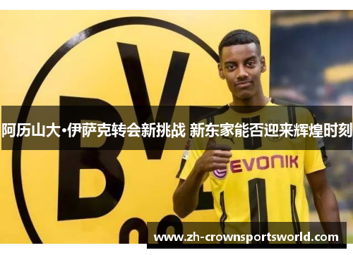 阿历山大·伊萨克转会新挑战 新东家能否迎来辉煌时刻
