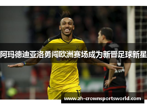 阿玛德迪亚洛勇闯欧洲赛场成为新晋足球新星