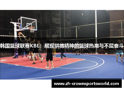 韩国篮球联赛KBL：展现拼搏精神的篮球热潮与不屈奋斗