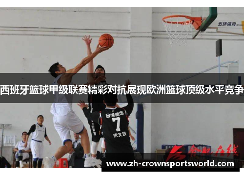 西班牙篮球甲级联赛精彩对抗展现欧洲篮球顶级水平竞争