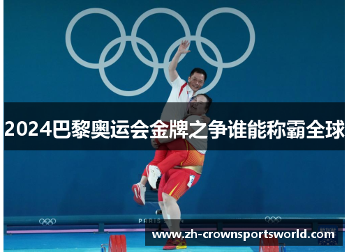 2024巴黎奥运会金牌之争谁能称霸全球
